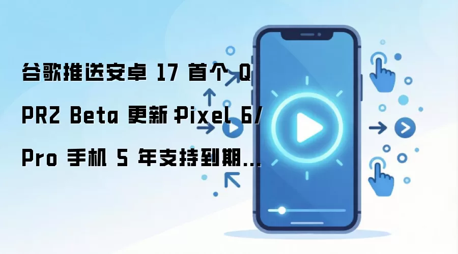 谷歌推送安卓 17 首个 QPR2 Beta 更新：Pixel 6/Pro 手机 5 年支持到期不再适配