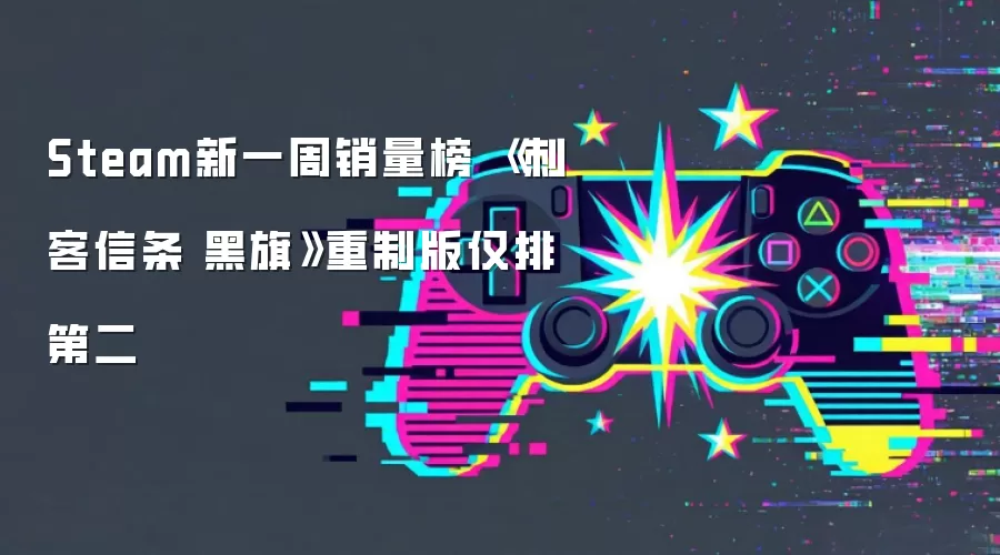 Steam新一周销量榜 《刺客信条 黑旗》重制版仅排第二