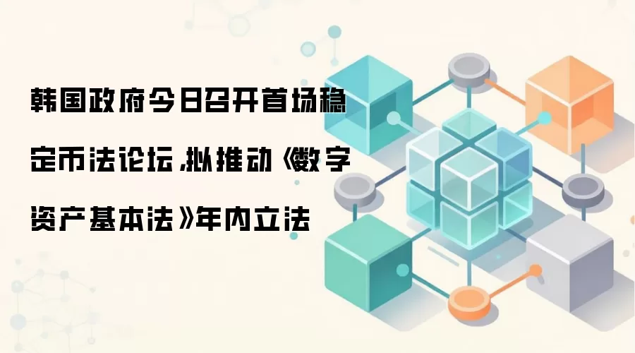 韩国政府今日召开首场稳定币法论坛，拟推动《数字资产基本法》年内立法
