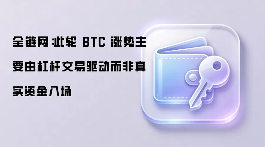 全链网:此轮 BTC 涨势主要由杠杆交易驱动而非真实资金入场