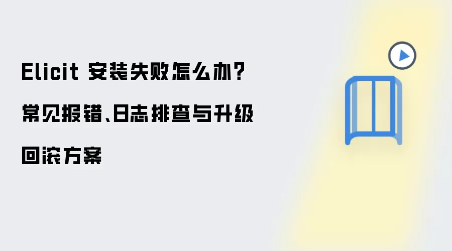 Elicit 安装失败怎么办？常见报错、日志排查与升级回滚方案