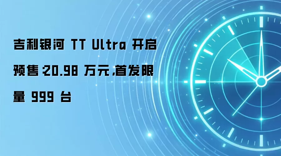 吉利银河 TT Ultra 开启预售:20.98 万元,首发限量 999 台