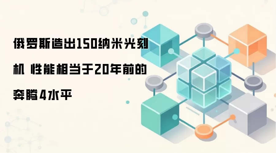 俄罗斯造出150纳米光刻机 性能相当于20年前的奔腾4水平