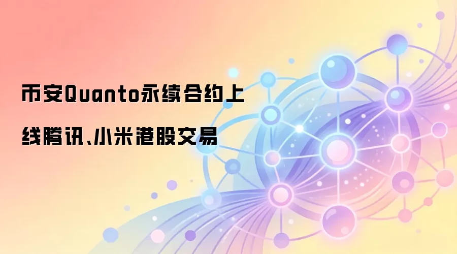 币安推出挂钩腾讯和小米的Quanto永续合约，港股交易门槛进一步降低