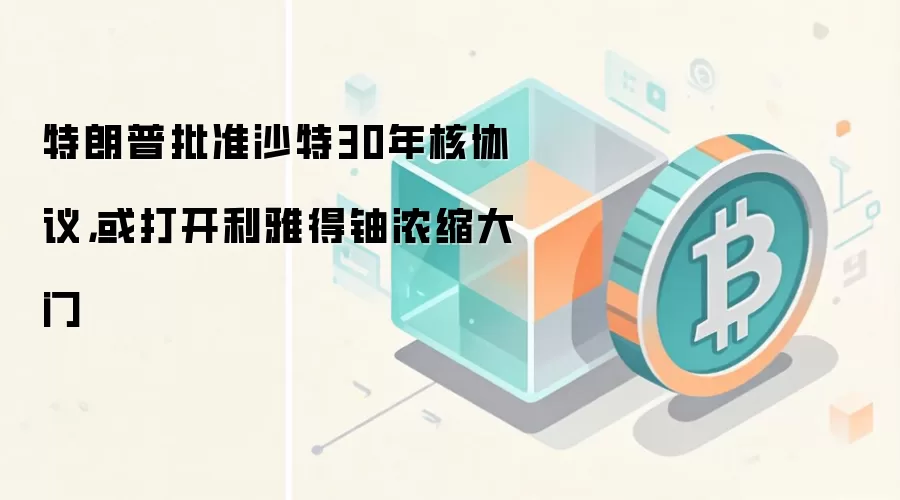 特朗普批准沙特30年核协议，或打开利雅得铀浓缩大门
