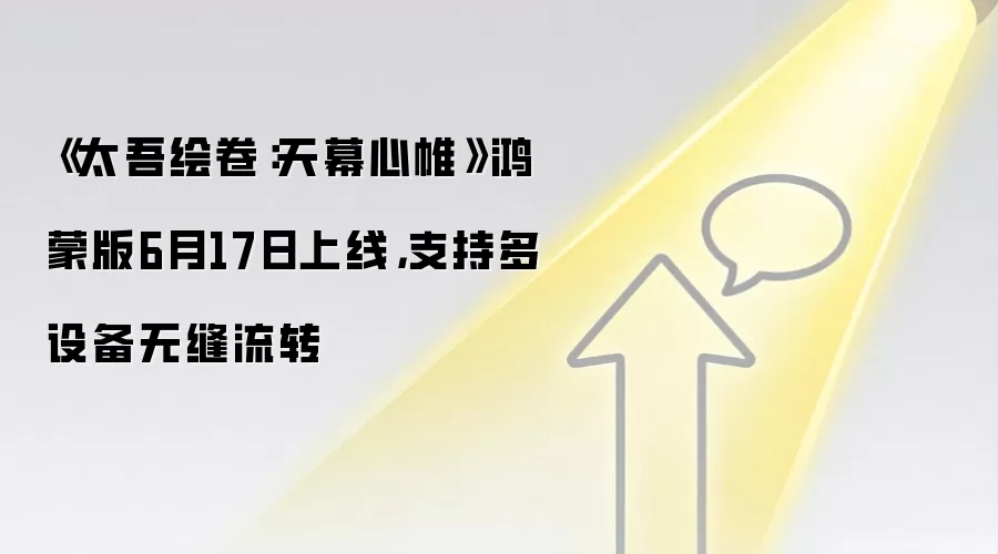 《太吾绘卷：天幕心帷》鸿蒙版6月17日上线，支持多设备无缝流转