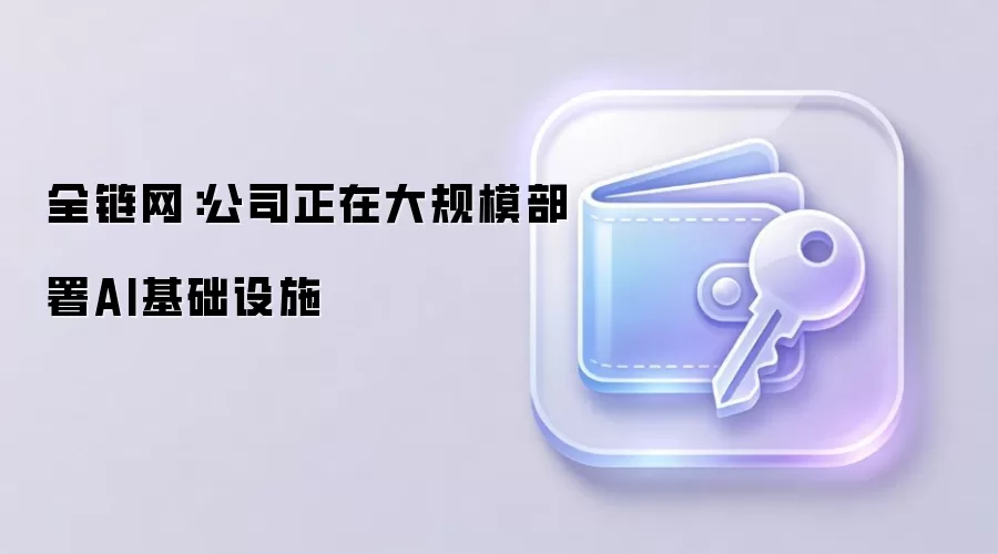 全链网：公司正在大规模部署AI基础设施
