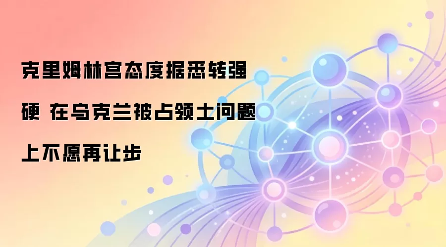 克里姆林宫态度据悉转强硬 在乌克兰被占领土问题上不愿再让步