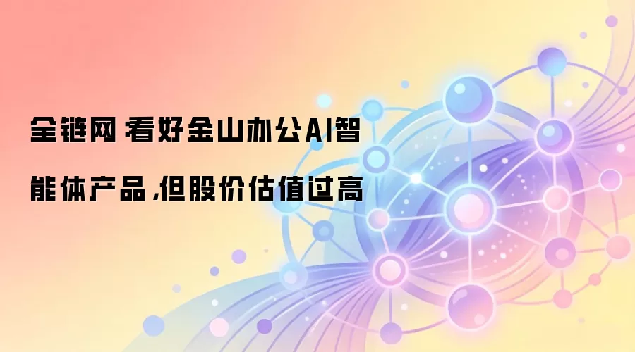 全链网：看好金山办公AI智能体产品，但股价估值过高