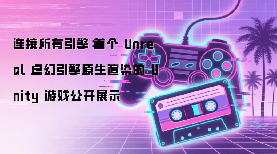 连接所有引擎：首个 Unreal 虚幻引擎原生渲染的 Unity 游戏公开展示