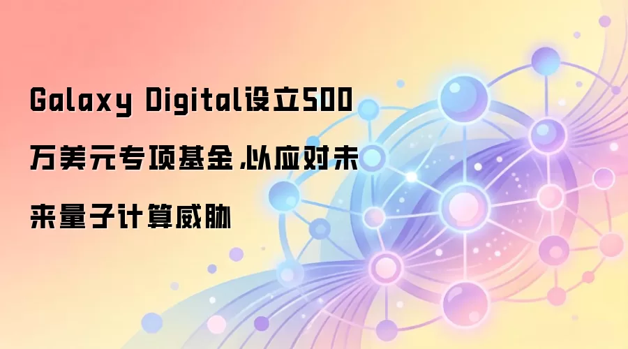 Galaxy Digital设立500万美元专项基金，以应对未来量子计算威胁