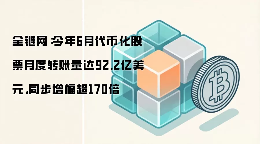 全链网：今年6月代币化股票月度转账量达92.2亿美元，同步增幅超170倍