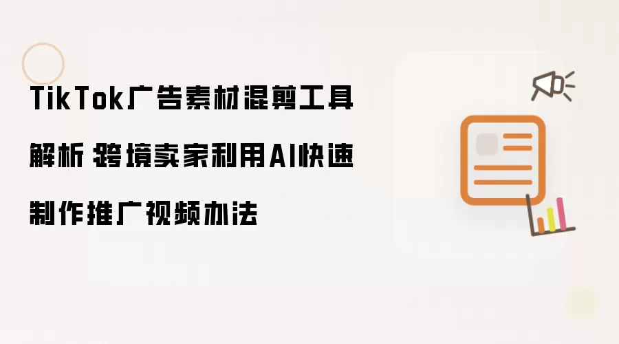 TikTok广告素材混剪工具解析：跨境卖家利用AI快速制作推广视频办法