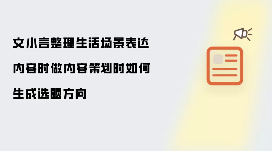 文小言整理生活场景表达内容时做内容策划时如何生成选题方向