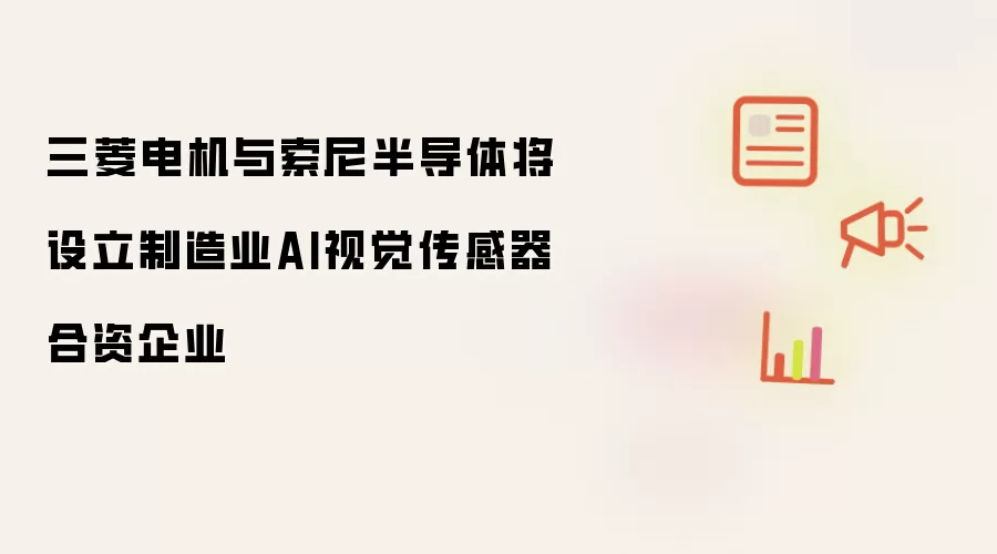 三菱电机与索尼半导体将设立制造业AI视觉传感器合资企业