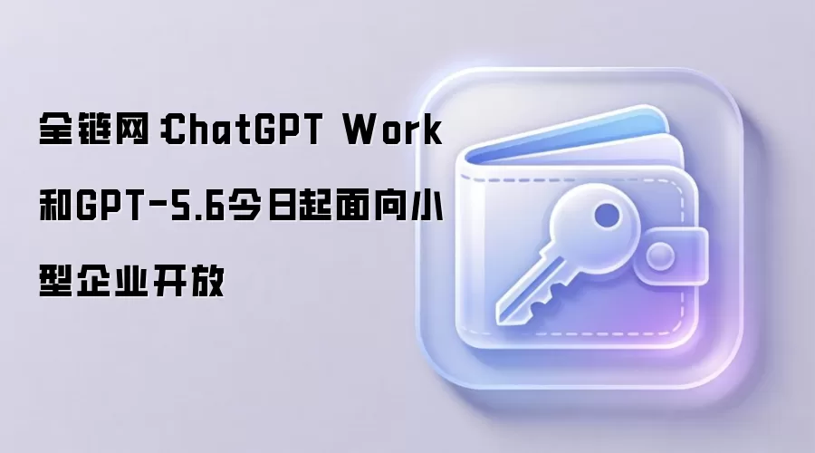 全链网：ChatGPT Work和GPT-5.6今日起面向小型企业开放