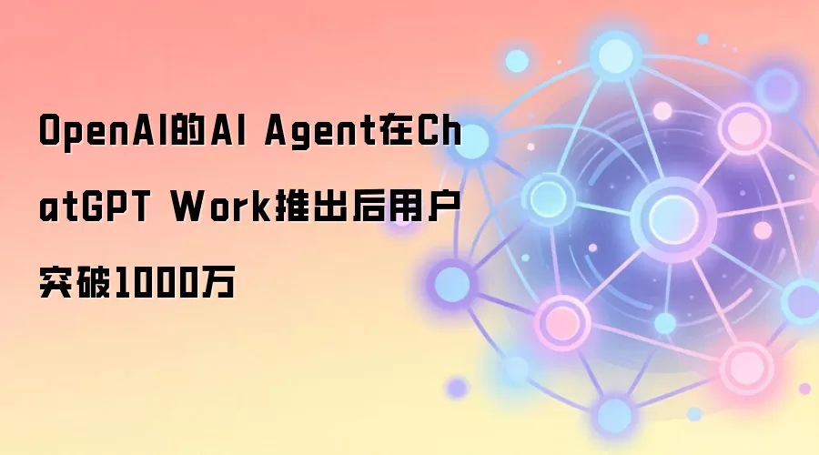 OpenAI的AI Agent在ChatGPT Work推出后用户突破1000万