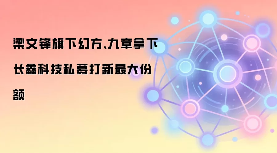 梁文锋旗下幻方、九章拿下长鑫科技私募打新最大份额