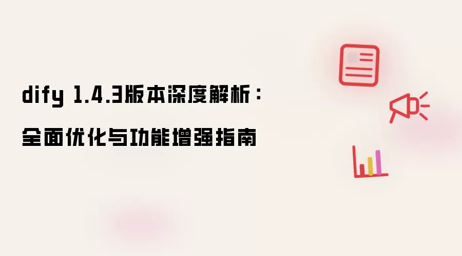 dify 1.4.3版本深度解析：全面优化与功能增强指南