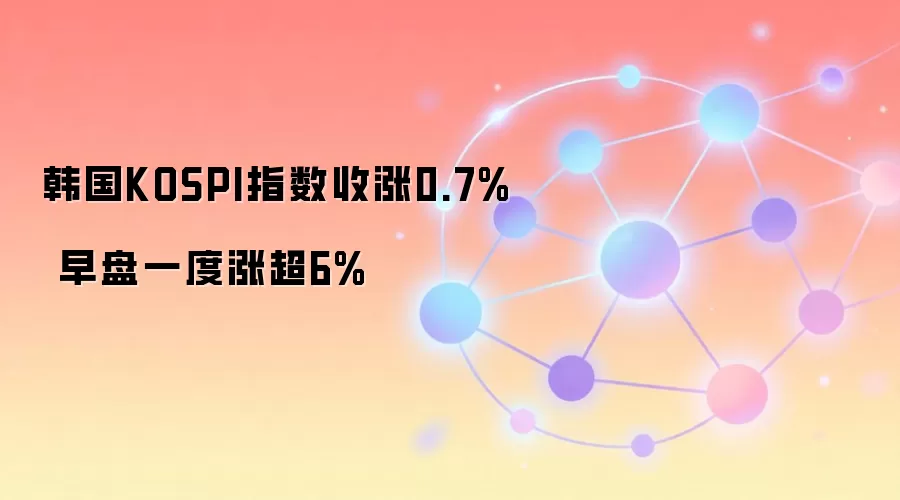 韩国KOSPI指数收涨0.7% 早盘一度涨超6%