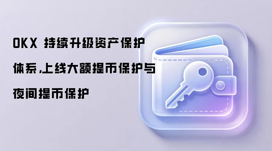 OKX 持续升级资产保护体系,上线大额提币保护与夜间提币保护