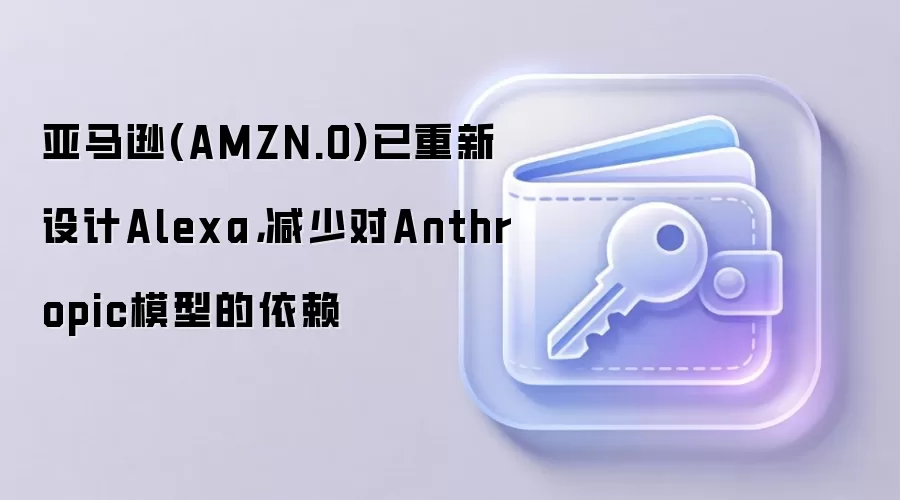 亚马逊(AMZN.O)已重新设计Alexa，减少对Anthropic模型的依赖
