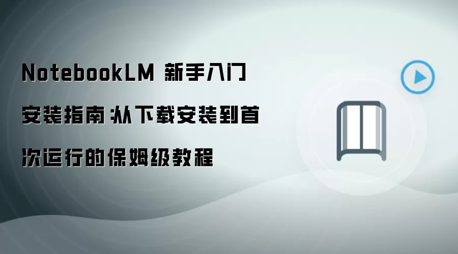 NotebookLM 新手入门安装指南：从下载安装到首次运行的保姆级教程