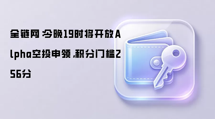 全链网：今晚19时将开放Alpha空投申领，积分门槛256分
