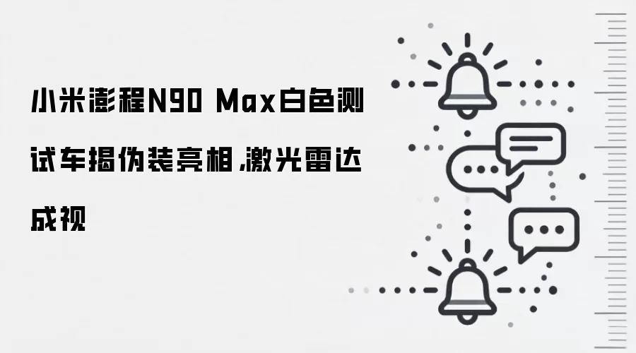 小米澎程N90 Max白色测试车揭伪装亮相，激光雷达成视
