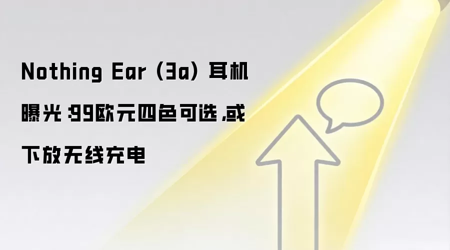 Nothing Ear (3a) 耳机曝光：99欧元四色可选，或下放无线充电