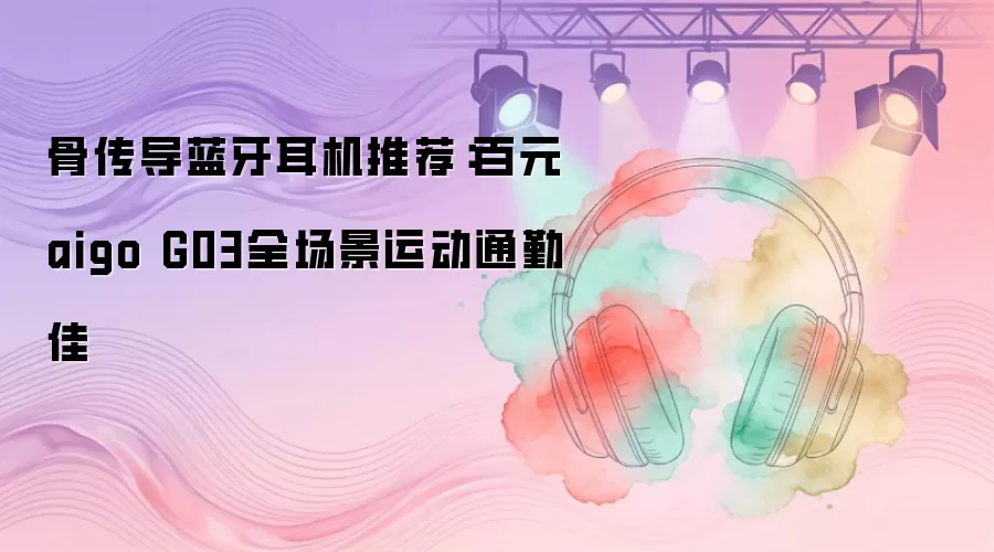 骨传导蓝牙耳机推荐：百元aigo G03全场景运动通勤佳
