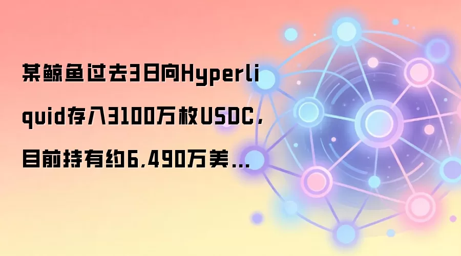 过去3天，某鲸鱼向Hyperliquid存入3100万枚USDC，当前持有约6490万美元空单