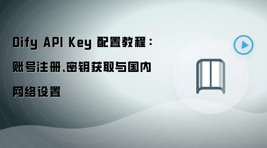 Dify API Key 配置教程：账号注册、密钥获取与国内网络设置