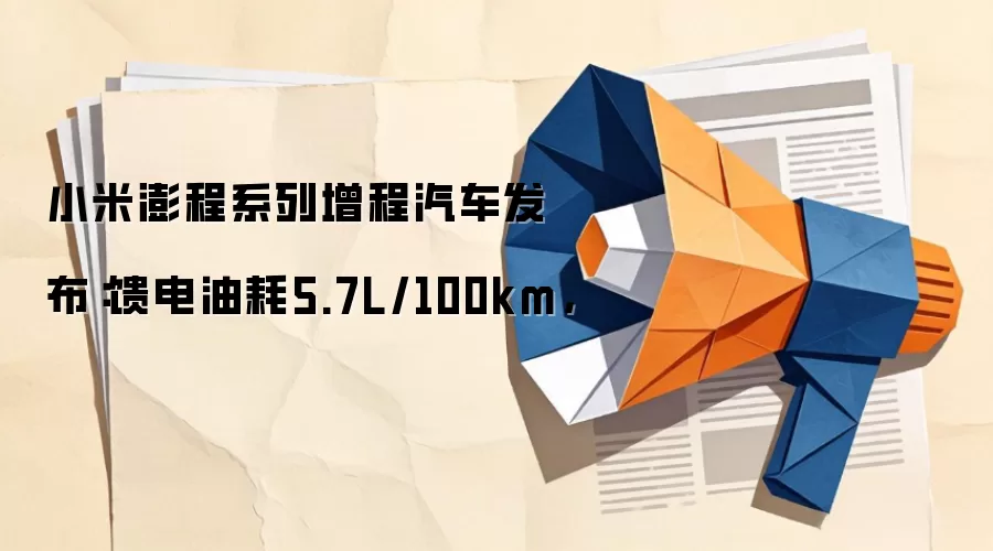 小米澎程系列增程汽车发布：馈电油耗5.7L/100km，