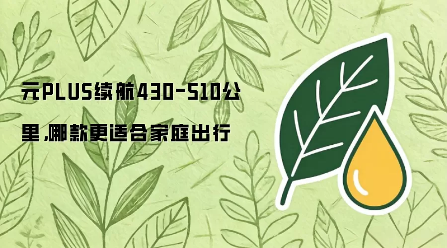 元PLUS续航430-510公里，哪款更适合家庭出行
