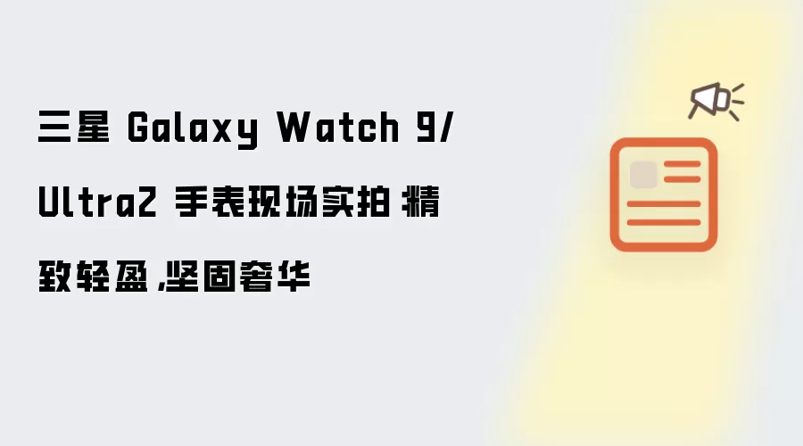 三星 Galaxy Watch 9/Ultra2 手表现场实拍：精致轻盈，坚固奢华