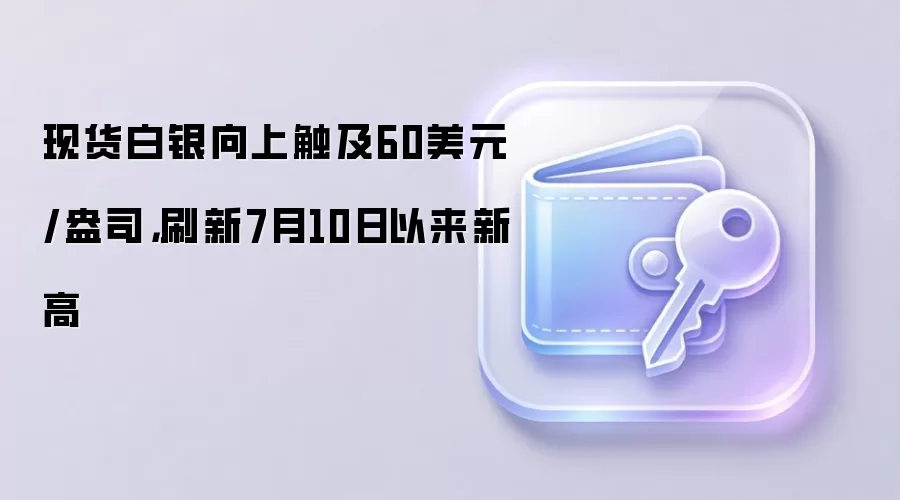 现货白银向上触及60美元/盎司，刷新7月10日以来新高