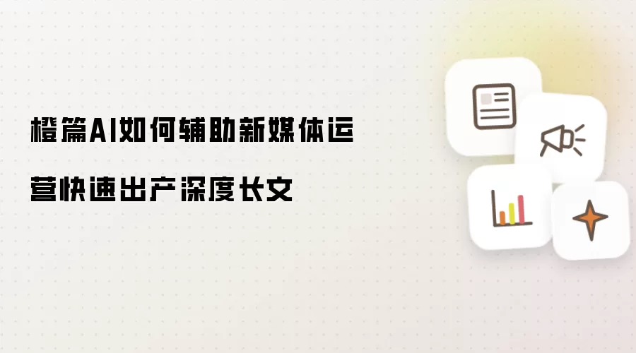 橙篇AI如何辅助新媒体运营快速出产深度长文