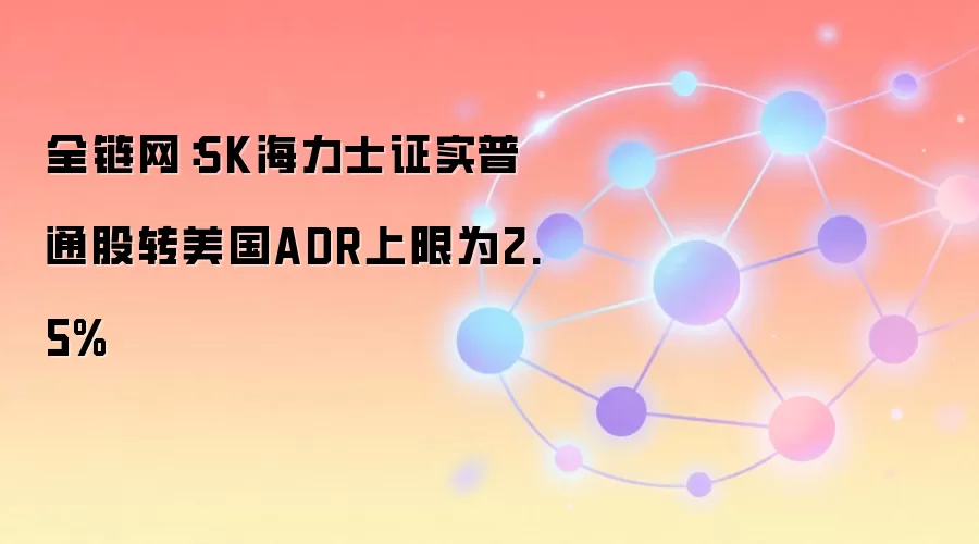 全链网:SK海力士证实普通股转美国ADR上限为2.5%