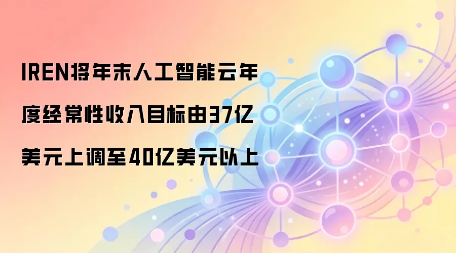 IREN上调年末AI云年度经常性收入目标,从37亿美元调整至40亿美元以上