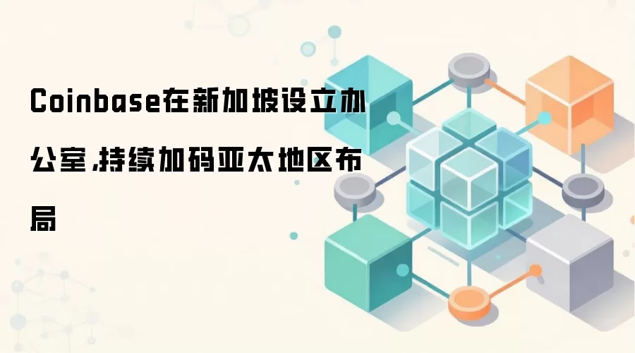 Coinbase在新加坡设立办公室,持续加码亚太地区布局