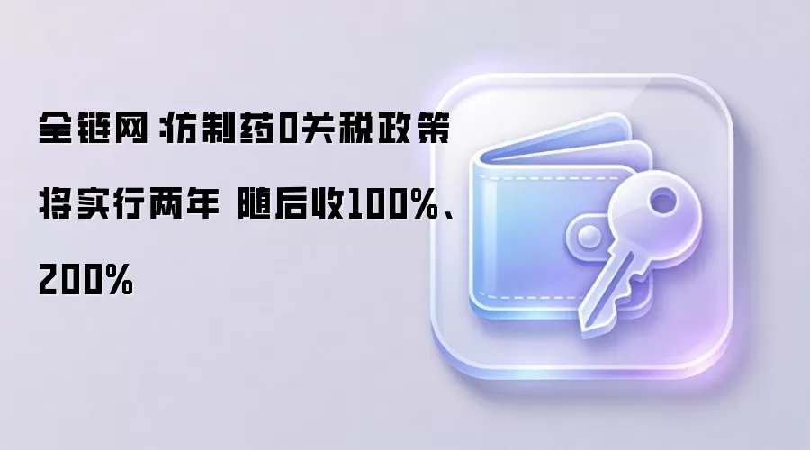 全链网：仿制药0关税政策将实行两年 随后收100%、200%