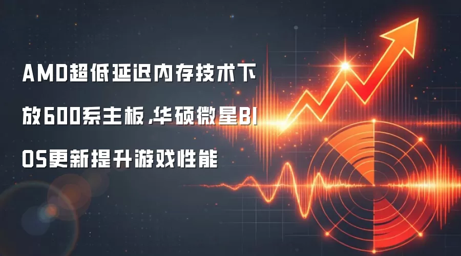 AMD超低延迟内存技术下放600系主板，华硕微星BIOS更新提升游戏性能