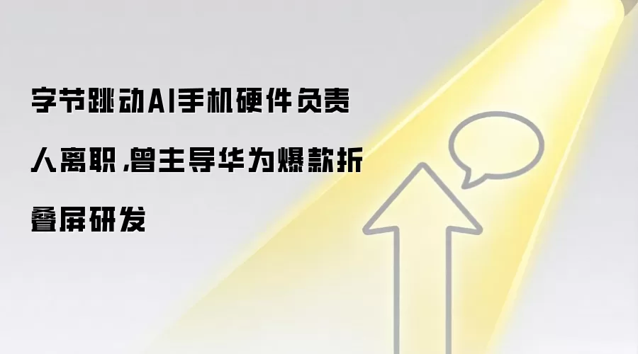 字节跳动AI手机硬件负责人离职,曾主导华&为爆款折叠屏研发