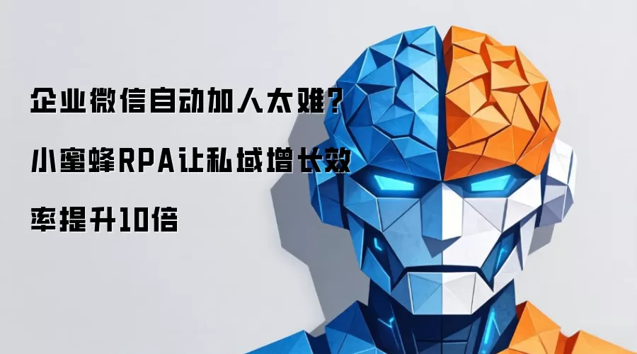 企业微信自动加人太难？小蜜蜂RPA让私域增长效率提升10倍