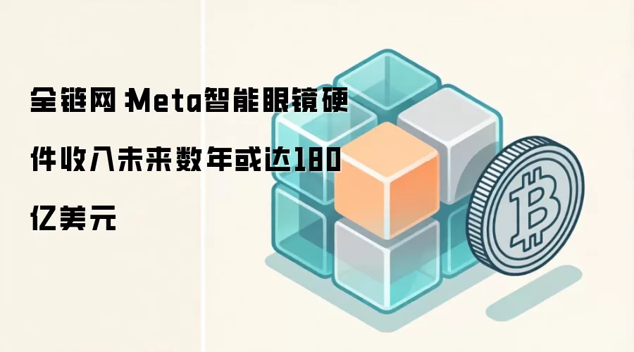 全链网：Meta智能眼镜硬件收入未来数年或达180亿美元