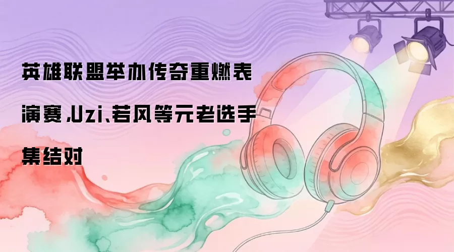 英雄联盟举办传奇重燃表演赛,Uzi、若风等元老选手集结对