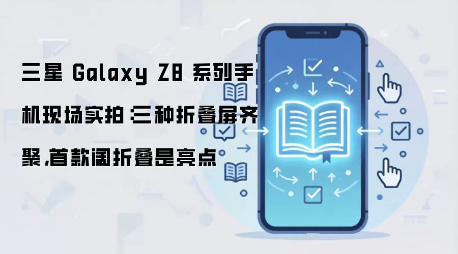 三星 Galaxy Z8 系列手机现场实拍：三种折叠屏齐聚，首款阔折叠是亮点