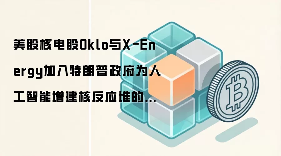 美股核电股Oklo与X-Energy加入特朗普政府为人工智能增建核反应堆的计划