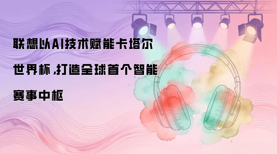 联想以AI技术赋能卡塔尔世界杯，打造全球首个智能赛事中枢